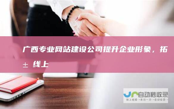 广西专业网站建设公司 -提升企业形象，拓展线上市场，助力业务增长